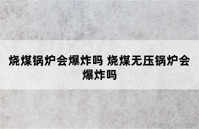 烧煤锅炉会爆炸吗 烧煤无压锅炉会爆炸吗